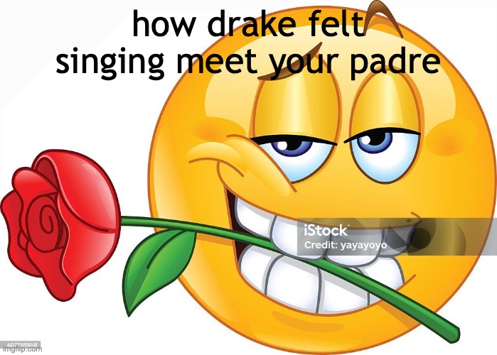 i want to meet your madre pay my respects to your padre mi amor ..(insert string of freaky emojis) | how drake felt singing meet your padre | made w/ Imgflip meme maker