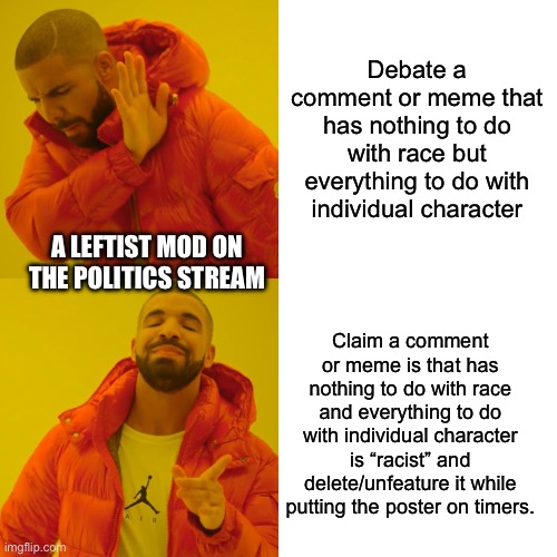 If I post this in the politics stream it will probably get me another timer | Debate a comment or meme that has nothing to do with race but everything to do with individual character; A LEFTIST MOD ON THE POLITICS STREAM; Claim a comment or meme is that has nothing to do with race and everything to do with individual character is “racist” and delete/unfeature it while putting the poster on timers. | image tagged in memes,drake hotline bling | made w/ Imgflip meme maker