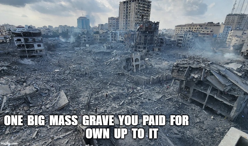 For AIPAC Supporters | ONE  BIG  MASS  GRAVE  YOU  PAID  FOR                         
OWN  UP  TO  IT | made w/ Imgflip meme maker