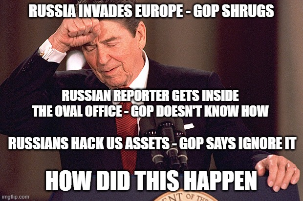 Ronald Reagan | RUSSIA INVADES EUROPE - GOP SHRUGS; RUSSIAN REPORTER GETS INSIDE THE OVAL OFFICE - GOP DOESN'T KNOW HOW; RUSSIANS HACK US ASSETS - GOP SAYS IGNORE IT; HOW DID THIS HAPPEN | image tagged in ronald reagan | made w/ Imgflip meme maker