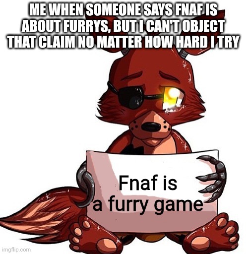 Foxy Sign | ME WHEN SOMEONE SAYS FNAF IS ABOUT FURRYS, BUT I CAN'T OBJECT THAT CLAIM NO MATTER HOW HARD I TRY; Fnaf is a furry game | image tagged in foxy sign | made w/ Imgflip meme maker