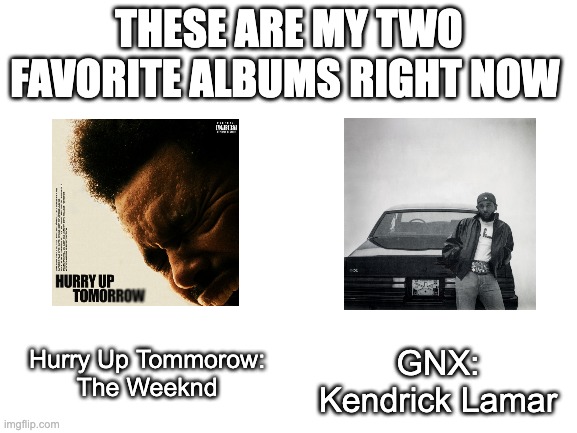 My 2 Favorite Albums Right Now | THESE ARE MY TWO FAVORITE ALBUMS RIGHT NOW; GNX: Kendrick Lamar; Hurry Up Tommorow: 
The Weeknd | image tagged in blank white template | made w/ Imgflip meme maker