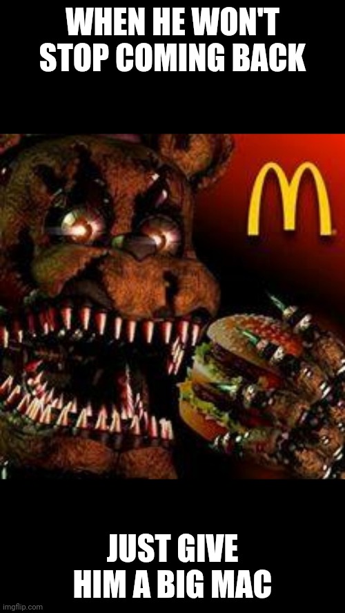 FNAF4McDonald's | WHEN HE WON'T STOP COMING BACK; JUST GIVE HIM A BIG MAC | image tagged in fnaf4mcdonald's | made w/ Imgflip meme maker