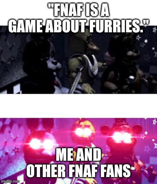 FNaF Death Eyes | "FNAF IS A GAME ABOUT FURRIES."; ME AND OTHER FNAF FANS | image tagged in fnaf death eyes | made w/ Imgflip meme maker