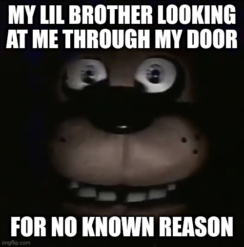 freddy | MY LIL BROTHER LOOKING AT ME THROUGH MY DOOR; FOR NO KNOWN REASON | image tagged in freddy | made w/ Imgflip meme maker