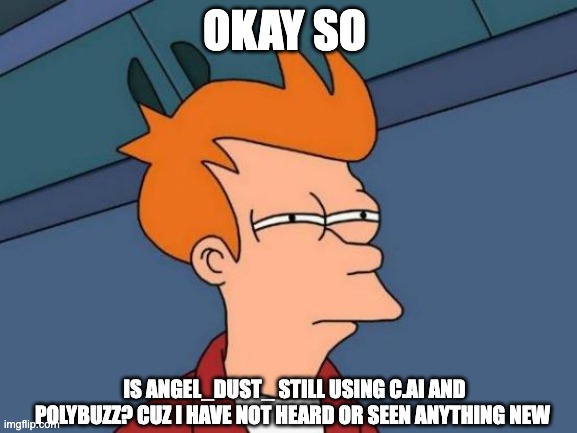 what is happening to my bro Angel_Dust_??? | OKAY SO; IS ANGEL_DUST_ STILL USING C.AI AND POLYBUZZ? CUZ I HAVE NOT HEARD OR SEEN ANYTHING NEW | image tagged in memes,futurama fry | made w/ Imgflip meme maker