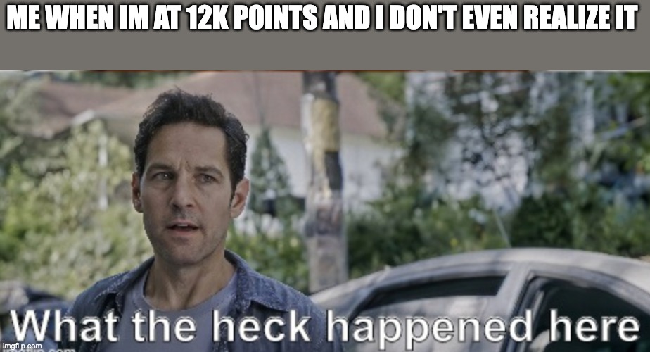 I want to say I'm working hard, but then that just sounds wrong | ME WHEN IM AT 12K POINTS AND I DON'T EVEN REALIZE IT | image tagged in antman what the heck happened here | made w/ Imgflip meme maker