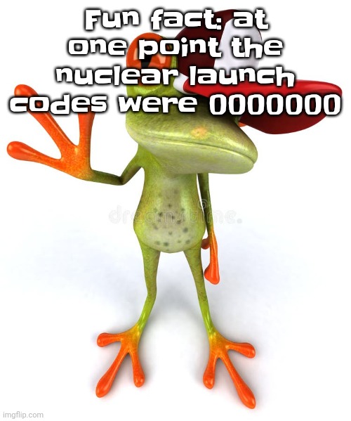 Frawg | Fun fact: at one point the nuclear launch codes were 0000000 | image tagged in frawg | made w/ Imgflip meme maker