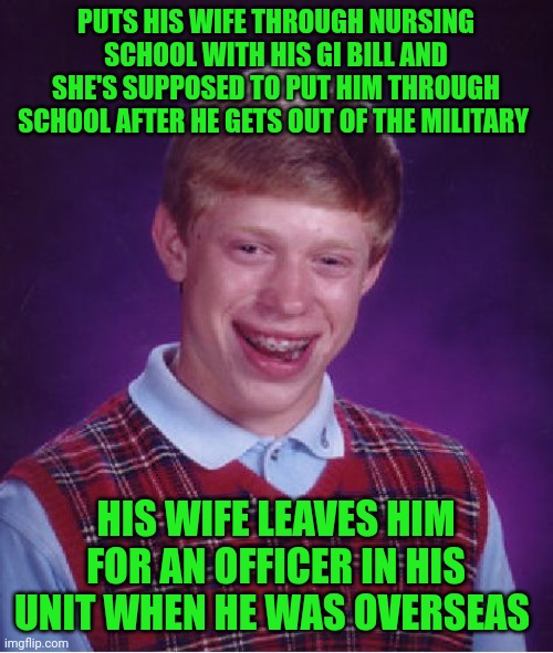 Funny | PUTS HIS WIFE THROUGH NURSING SCHOOL WITH HIS GI BILL AND SHE'S SUPPOSED TO PUT HIM THROUGH SCHOOL AFTER HE GETS OUT OF THE MILITARY; HIS WIFE LEAVES HIM FOR AN OFFICER IN HIS UNIT WHEN HE WAS OVERSEAS | image tagged in memes,bad luck brian,military,red pill blue pill,divorce,school | made w/ Imgflip meme maker