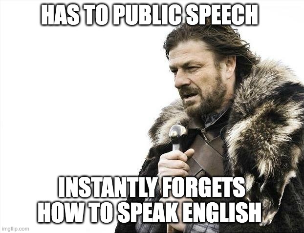 Brace Yourselves X is Coming | HAS TO PUBLIC SPEECH; INSTANTLY FORGETS HOW TO SPEAK ENGLISH | image tagged in memes,brace yourselves x is coming | made w/ Imgflip meme maker