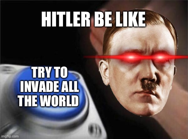 Hitler be like | HITLER BE LIKE; TRY TO INVADE ALL THE WORLD | image tagged in memes,blank nut button | made w/ Imgflip meme maker