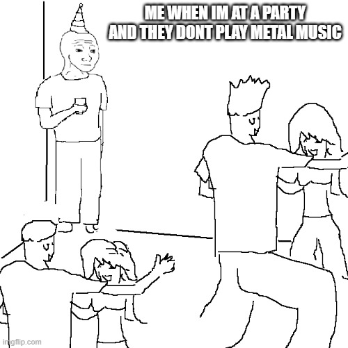 They don't know | ME WHEN IM AT A PARTY AND THEY DONT PLAY METAL MUSIC | image tagged in they don't know | made w/ Imgflip meme maker