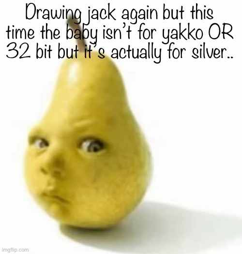 Da pear baby | Drawing jack again but this time the baby isn’t for yakko OR 32 bit but it’s actually for silver.. | image tagged in da pear baby | made w/ Imgflip meme maker