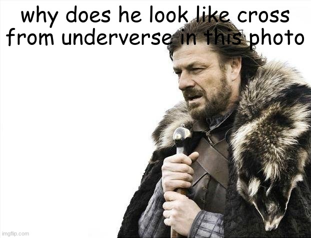 Brace Yourselves X is Coming Meme | why does he look like cross from underverse in this photo | image tagged in memes,brace yourselves x is coming | made w/ Imgflip meme maker