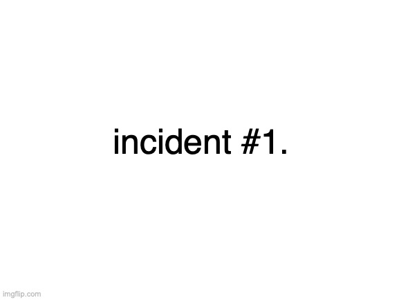 theres juicier stuff coming but i want to finish my hw | incident #1. | image tagged in blank white template | made w/ Imgflip meme maker