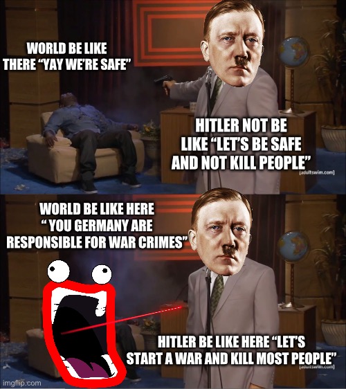 Image title | WORLD BE LIKE THERE “YAY WE’RE SAFE”; HITLER NOT BE LIKE “LET’S BE SAFE AND NOT KILL PEOPLE”; WORLD BE LIKE HERE “ YOU GERMANY ARE RESPONSIBLE FOR WAR CRIMES”; HITLER BE LIKE HERE “LET’S START A WAR AND KILL MOST PEOPLE” | image tagged in memes,who killed hannibal | made w/ Imgflip meme maker