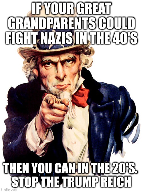 I need you | IF YOUR GREAT GRANDPARENTS COULD FIGHT NAZIS IN THE 40'S; THEN YOU CAN IN THE 20'S. 
STOP THE TRUMP REICH | image tagged in i need you | made w/ Imgflip meme maker