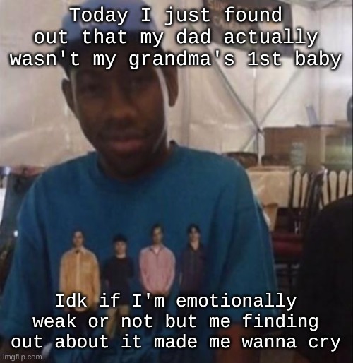 Weezer the Creator | Today I just found out that my dad actually wasn't my grandma's 1st baby; Idk if I'm emotionally weak or not but me finding out about it made me wanna cry | image tagged in weezer the creator | made w/ Imgflip meme maker