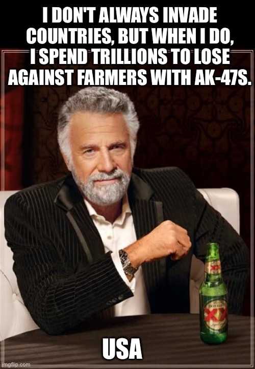 Vietnam, Afghanistan, Iraq, and next Canada? | I DON'T ALWAYS INVADE COUNTRIES, BUT WHEN I DO, I SPEND TRILLIONS TO LOSE AGAINST FARMERS WITH AK-47S. USA | image tagged in the most interesting man in the world,war,iraq,afghanistan,trump,vietnam | made w/ Imgflip meme maker