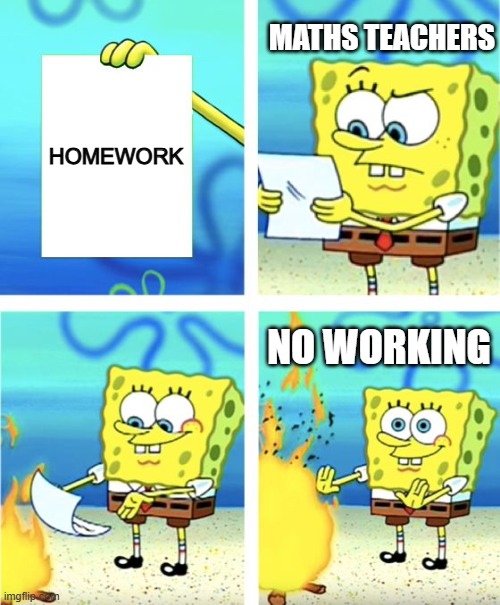 math's teachers | MATHS TEACHERS; HOMEWORK; NO WORKING | image tagged in spongebob burning paper | made w/ Imgflip meme maker