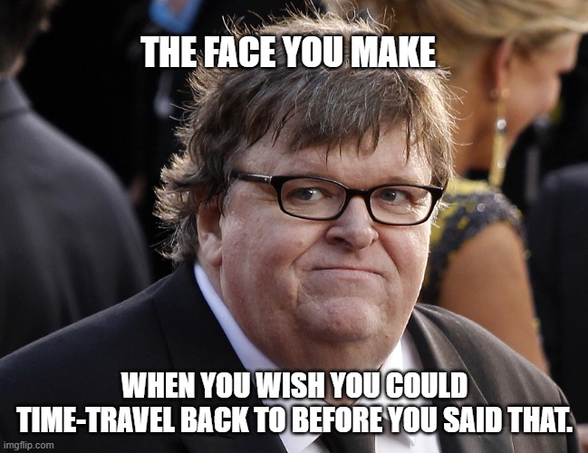 THE FACE YOU MAKE WHEN YOU WISH YOU COULD TIME-TRAVEL BACK TO BEFORE YOU SAID THAT. | image tagged in michael moore fat idiot | made w/ Imgflip meme maker