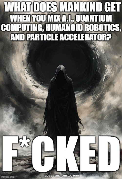 Fate of All Mankind | WHAT DOES MANKIND GET; WHEN YOU MIX A.I., QUANTIUM
COMPUTING, HUMANOID ROBOTICS,
AND PARTICLE ACCELERATOR? F*CKED; 2025 THE_OMEGA_MAN | image tagged in void portal | made w/ Imgflip meme maker