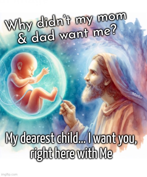 Yeah…..   WHY? | Why didn’t my mom
& dad want me? Marko; My dearest child… I want you,
right here with Me | image tagged in memes,its a child not a choice,stop killing babies,despicably irresponsible,leftists fjb voters kissmyass | made w/ Imgflip meme maker