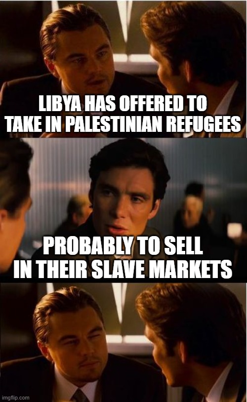 I slam for Islam | LIBYA HAS OFFERED TO TAKE IN PALESTINIAN REFUGEES; PROBABLY TO SELL IN THEIR SLAVE MARKETS | image tagged in memes,inception | made w/ Imgflip meme maker