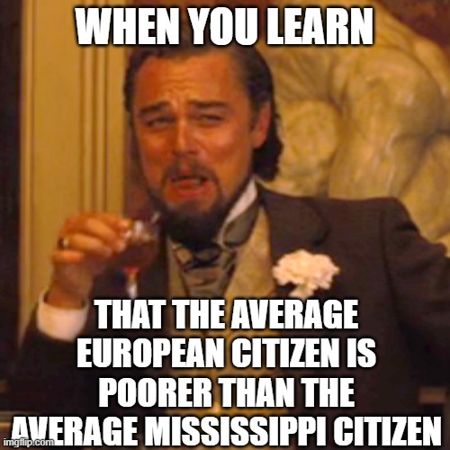 What gives? | WHEN YOU LEARN; THAT THE AVERAGE EUROPEAN CITIZEN IS POORER THAN THE AVERAGE MISSISSIPPI CITIZEN | image tagged in memes,laughing leo | made w/ Imgflip meme maker