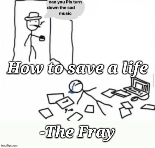 sad music | How to save a life; -The Fray | image tagged in sad music | made w/ Imgflip meme maker