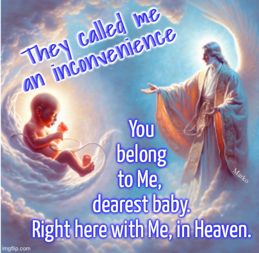 Yeah….  because they’re SELFISH | They called me
an inconvenience; You
belong
to Me, 
dearest baby.
Right here with Me, in Heaven. Marko | image tagged in memes,adult actions adult responsibility,think beyond yourselves,maybe u wont get a 2nd chance,leftists fjb voters gotohell | made w/ Imgflip meme maker