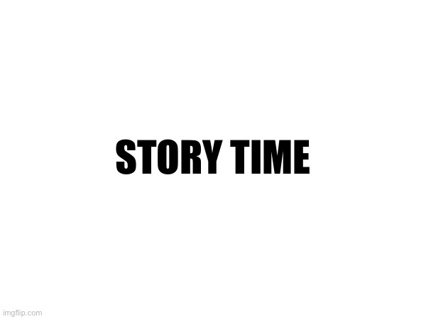STORY TIME | made w/ Imgflip meme maker