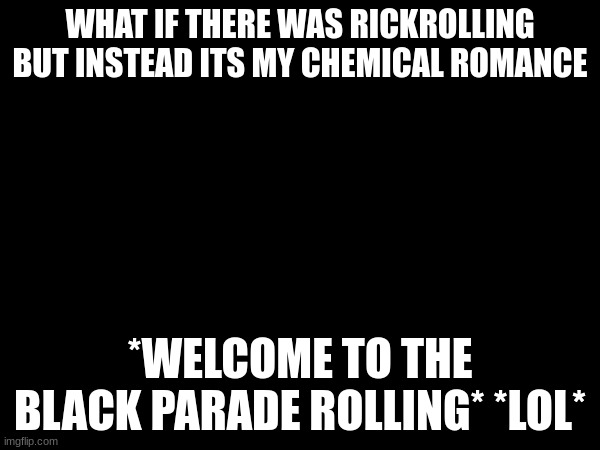 WHAT IF THERE WAS RICKROLLING BUT INSTEAD ITS MY CHEMICAL ROMANCE; *WELCOME TO THE BLACK PARADE ROLLING* *LOL* | made w/ Imgflip meme maker