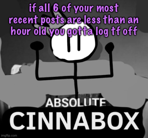 absolute cinnabox | if all 6 of your most recent posts are less than an hour old you gotta log tf off | image tagged in absolute cinnabox | made w/ Imgflip meme maker