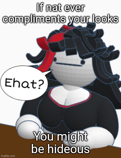 Ehat? | If nat ever compliments your looks; You might be hideous | image tagged in ehat | made w/ Imgflip meme maker