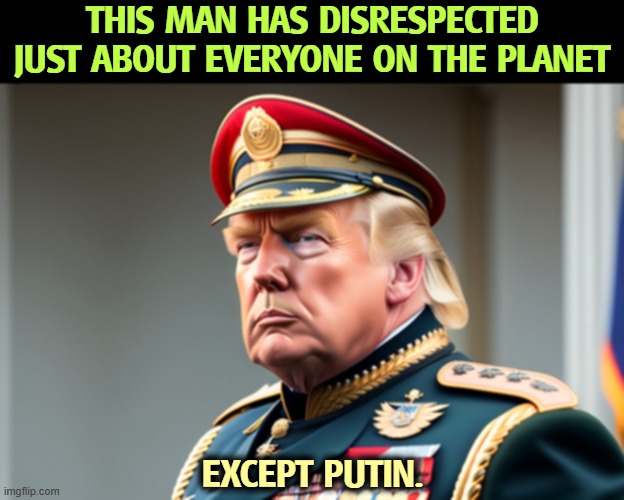 No tariffs for Russia | THIS MAN HAS DISRESPECTED JUST ABOUT EVERYONE ON THE PLANET; EXCEPT PUTIN. | image tagged in trump,disrespect,trash,mouth,insults,nasty | made w/ Imgflip meme maker