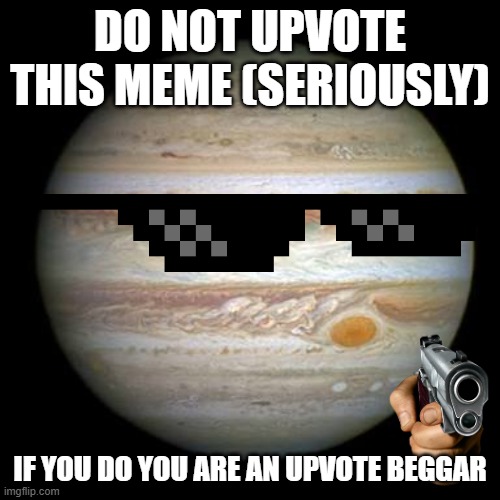 DO NOT UPVOTE IF YOU ARE A TRUE AUB MEMBER | DO NOT UPVOTE THIS MEME (SERIOUSLY); IF YOU DO YOU ARE AN UPVOTE BEGGAR | image tagged in jupiter | made w/ Imgflip meme maker