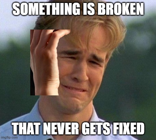 | | SOMETHING IS BROKEN; THAT NEVER GETS FIXED | image tagged in it's | made w/ Imgflip meme maker