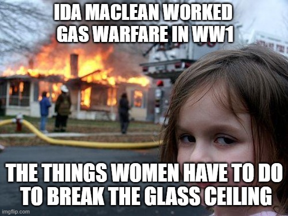 | | IDA MACLEAN WORKED 
GAS WARFARE IN WW1; THE THINGS WOMEN HAVE TO DO
 TO BREAK THE GLASS CEILING | image tagged in sordid science | made w/ Imgflip meme maker