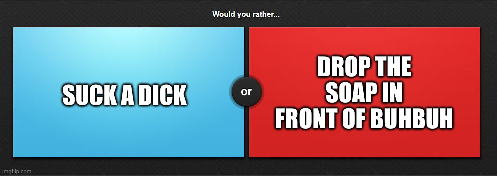 buhbuh will spread you then start thrusting | DROP THE SOAP IN FRONT OF BUHBUH; SUCK A DICK | image tagged in would you rather | made w/ Imgflip meme maker