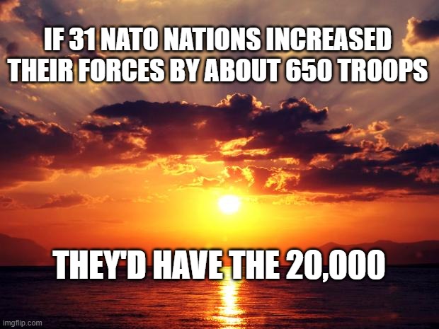 Sunset | IF 31 NATO NATIONS INCREASED THEIR FORCES BY ABOUT 650 TROOPS; THEY'D HAVE THE 20,000 | image tagged in sunset | made w/ Imgflip meme maker