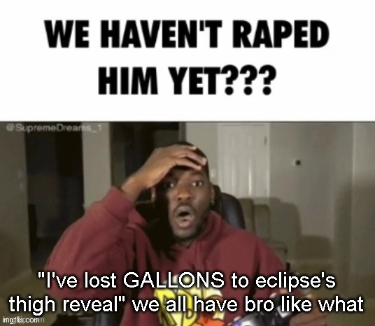 we have not | "I've lost GALLONS to eclipse's thigh reveal" we all have bro like what | image tagged in we have not | made w/ Imgflip meme maker