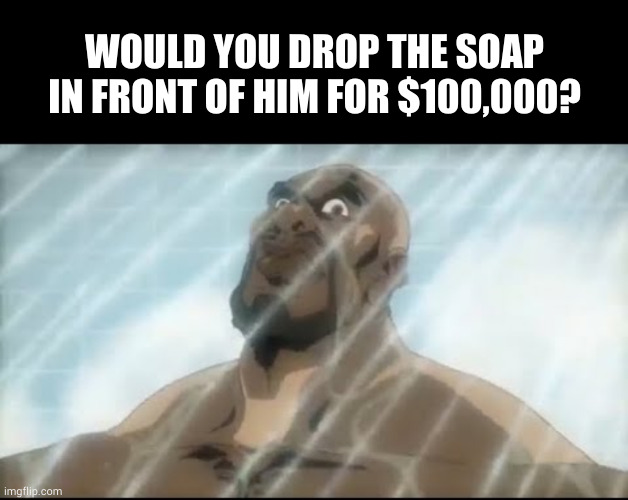 WOULD YOU DROP THE SOAP IN FRONT OF HIM FOR $100,000? | image tagged in memes,blank transparent square | made w/ Imgflip meme maker