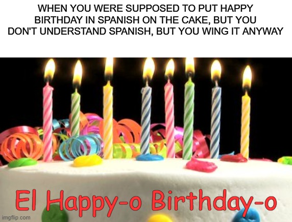 Birthday cake blank | WHEN YOU WERE SUPPOSED TO PUT HAPPY BIRTHDAY IN SPANISH ON THE CAKE, BUT YOU DON'T UNDERSTAND SPANISH, BUT YOU WING IT ANYWAY El Happy-o Bir | image tagged in birthday cake blank | made w/ Imgflip meme maker