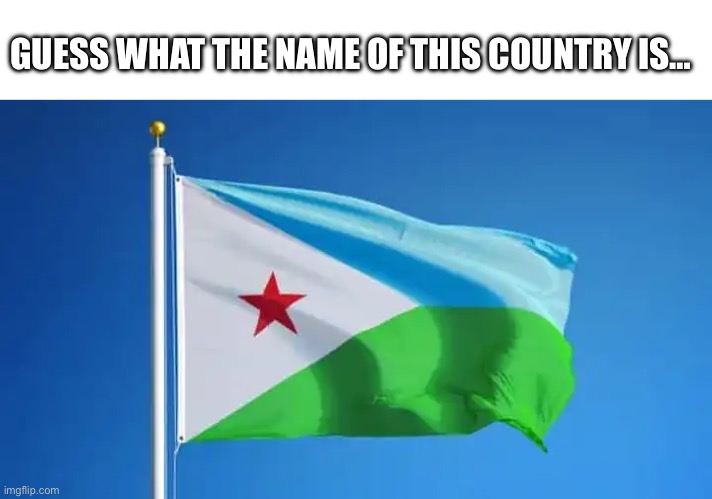 GUESS WHAT THE NAME OF THIS COUNTRY IS… | image tagged in memes,wisdom,dank memes,random bullshit go,first world problems | made w/ Imgflip meme maker