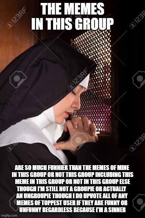 | | THE MEMES IN THIS GROUP; ARE SO MUCH FUNNIER THAN THE MEMES OF MINE 
IN THIS GROUP OR NOT THIS GROUP INCLUDING THIS
 MEME IN THIS GROUP OR NOT IN THIS GROUP ELSE 
THOUGH I'M STILL NOT A GROUPIE OR ACTUALLY ¬ 
AN UNGROUPIE THOUGH I DO UPVOTE ALL OF ANY 
MEMES OF TOPPEST USER IF THEY ARE FUNNY OR 
UNFUNNY REGARDLESS BECAUSE I'M A SINNER | image tagged in it's poo | made w/ Imgflip meme maker