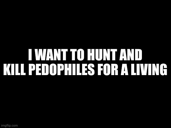 I WANT TO HUNT AND KILL PEDOPHILES FOR A LIVING | made w/ Imgflip meme maker