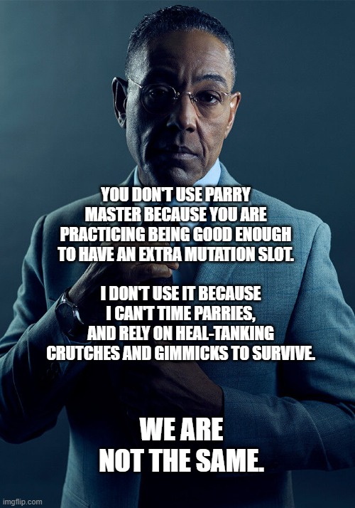 Gus Fring we are not the same | YOU DON'T USE PARRY MASTER BECAUSE YOU ARE PRACTICING BEING GOOD ENOUGH TO HAVE AN EXTRA MUTATION SLOT. I DON'T USE IT BECAUSE I CAN'T TIME PARRIES, AND RELY ON HEAL-TANKING CRUTCHES AND GIMMICKS TO SURVIVE. WE ARE NOT THE SAME. | image tagged in gus fring we are not the same | made w/ Imgflip meme maker
