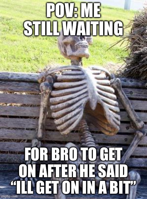 Im still waiting to this day | POV: ME STILL WAITING; FOR BRO TO GET ON AFTER HE SAID “ILL GET ON IN A BIT” | image tagged in memes,waiting skeleton | made w/ Imgflip meme maker