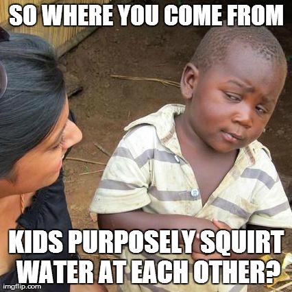 Third World Skeptical Kid Meme | SO WHERE YOU COME FROM KIDS PURPOSELY SQUIRT WATER AT EACH OTHER? | image tagged in memes,third world skeptical kid | made w/ Imgflip meme maker